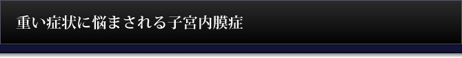 重い症状に悩まされる子宮内膜症