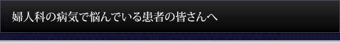 婦人科の病気で悩んでいる患者の皆さんへ