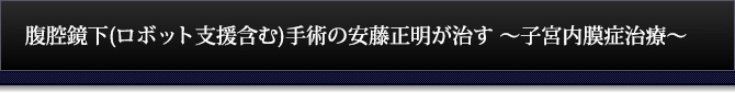 腹腔鏡下(ロボット支援含む)手術の安藤正明が治す～子宮内膜症治療～