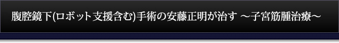 腹腔鏡下(ロボット支援含む)手術の安藤正明が治す～子宮筋腫治療～